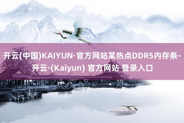 开云(中国)KAIYUN·官方网站某热点DDR5内存条-开云·(Kaiyun) 官方网站 登录入口