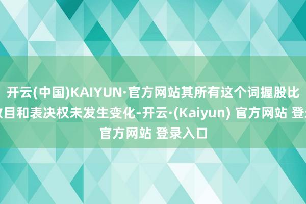开云(中国)KAIYUN·官方网站其所有这个词握股比例、数目和表决权未发生变化-开云·(Kaiyun) 官方网站 登录入口