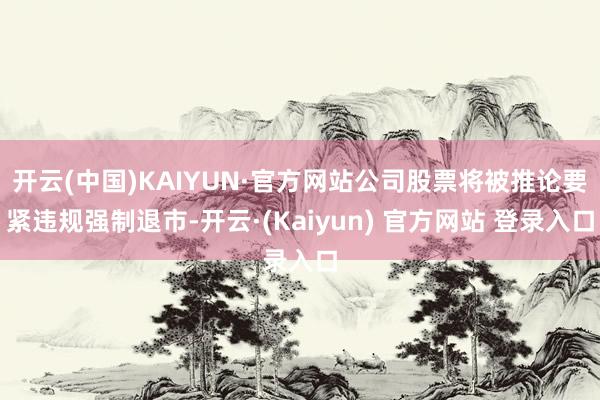 开云(中国)KAIYUN·官方网站公司股票将被推论要紧违规强制退市-开云·(Kaiyun) 官方网站 登录入口