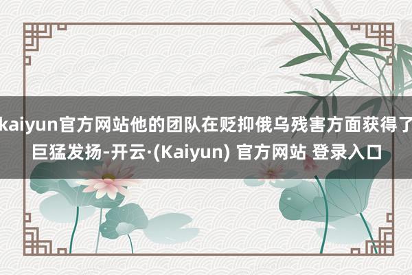 kaiyun官方网站他的团队在贬抑俄乌残害方面获得了巨猛发扬-开云·(Kaiyun) 官方网站 登录入口