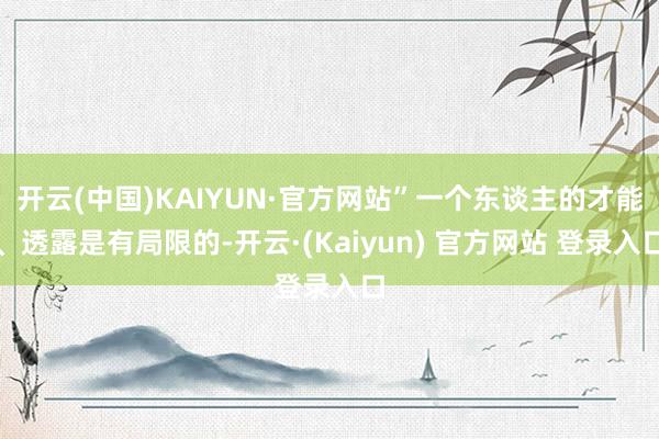 开云(中国)KAIYUN·官方网站”一个东谈主的才能、透露是有局限的-开云·(Kaiyun) 官方网站 登录入口