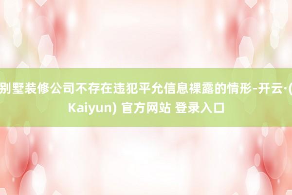 别墅装修公司不存在违犯平允信息裸露的情形-开云·(Kaiyun) 官方网站 登录入口