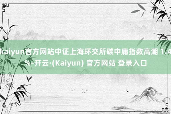 kaiyun官方网站中证上海环交所碳中庸指数高潮 1.4%-开云·(Kaiyun) 官方网站 登录入口