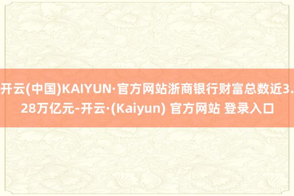 开云(中国)KAIYUN·官方网站浙商银行财富总数近3.28万亿元-开云·(Kaiyun) 官方网站 登录入口
