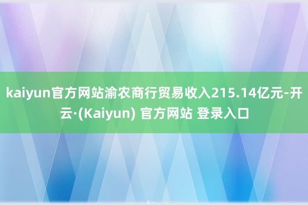 kaiyun官方网站渝农商行贸易收入215.14亿元-开云·(Kaiyun) 官方网站 登录入口