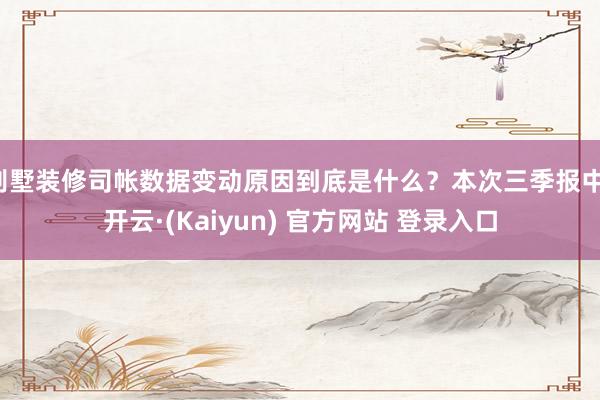 别墅装修司帐数据变动原因到底是什么？本次三季报中-开云·(Kaiyun) 官方网站 登录入口