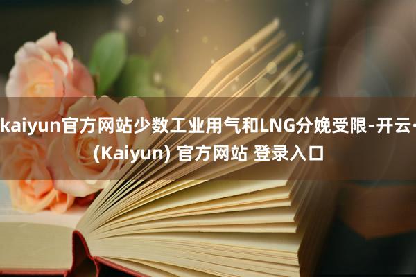 kaiyun官方网站少数工业用气和LNG分娩受限-开云·(Kaiyun) 官方网站 登录入口