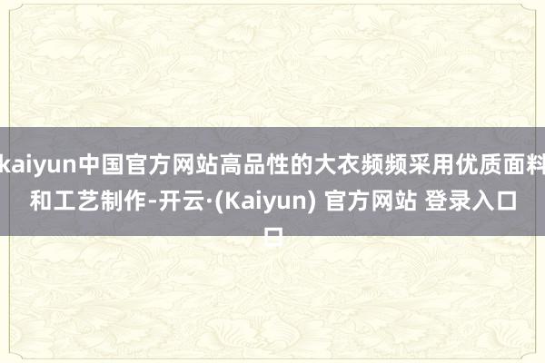 kaiyun中国官方网站高品性的大衣频频采用优质面料和工艺制作-开云·(Kaiyun) 官方网站 登录入口