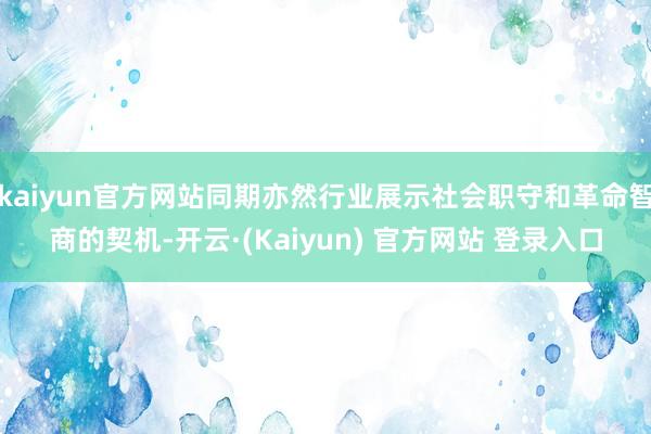 kaiyun官方网站同期亦然行业展示社会职守和革命智商的契机-开云·(Kaiyun) 官方网站 登录入口