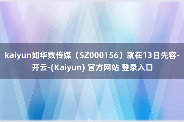 kaiyun如华数传媒(SZ000156)就在13日先容-开云·(Kaiyun) 官方网站 登录入口
