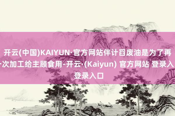 开云(中国)KAIYUN·官方网站伴计舀废油是为了再一次加工给主顾食用-开云·(Kaiyun) 官方网站 登录入口