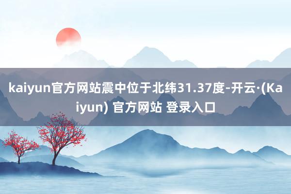 kaiyun官方网站震中位于北纬31.37度-开云·(Kaiyun) 官方网站 登录入口