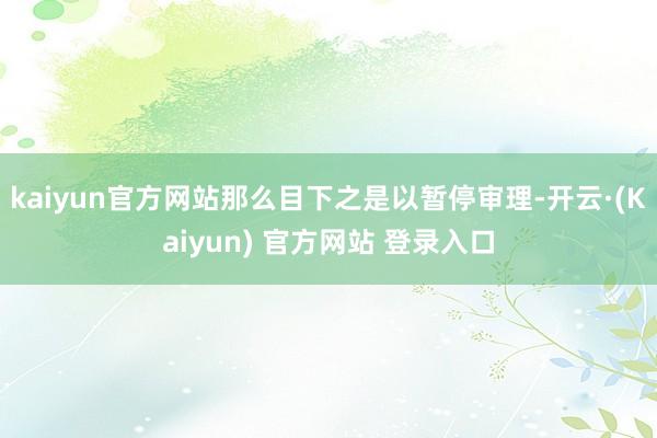 kaiyun官方网站那么目下之是以暂停审理-开云·(Kaiyun) 官方网站 登录入口