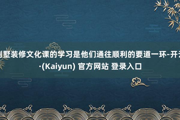 别墅装修文化课的学习是他们通往顺利的要道一环-开云·(Kaiyun) 官方网站 登录入口