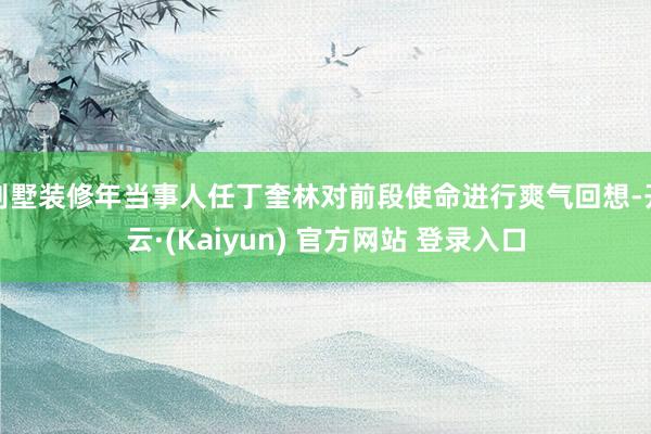 别墅装修年当事人任丁奎林对前段使命进行爽气回想-开云·(Kaiyun) 官方网站 登录入口