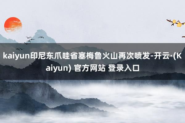 kaiyun印尼东爪哇省塞梅鲁火山再次喷发-开云·(Kaiyun) 官方网站 登录入口