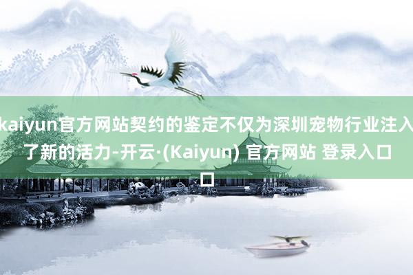 kaiyun官方网站契约的鉴定不仅为深圳宠物行业注入了新的活力-开云·(Kaiyun) 官方网站 登录入口
