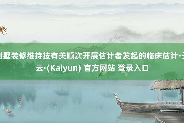 别墅装修维持按有关顺次开展估计者发起的临床估计-开云·(Kaiyun) 官方网站 登录入口