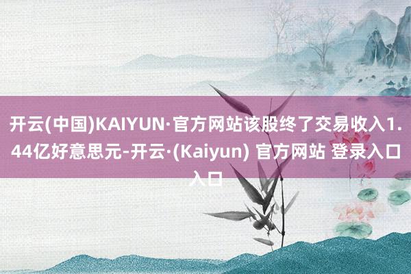 开云(中国)KAIYUN·官方网站该股终了交易收入1.44亿好意思元-开云·(Kaiyun) 官方网站 登录入口