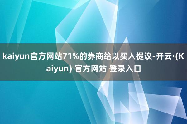kaiyun官方网站71%的券商给以买入提议-开云·(Kaiyun) 官方网站 登录入口