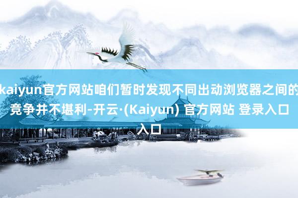 kaiyun官方网站咱们暂时发现不同出动浏览器之间的竞争并不堪利-开云·(Kaiyun) 官方网站 登录入口