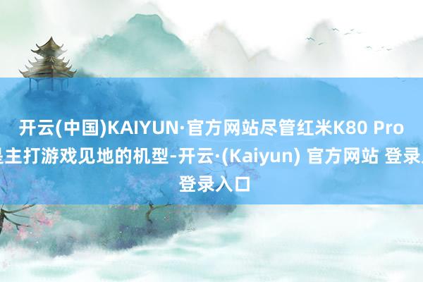 开云(中国)KAIYUN·官方网站尽管红米K80 Pro不是主打游戏见地的机型-开云·(Kaiyun) 官方网站 登录入口