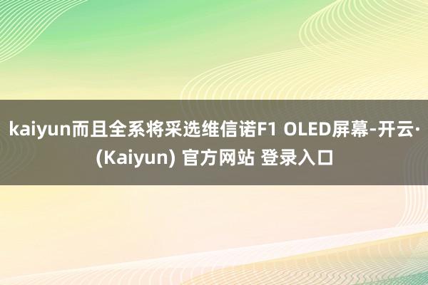 kaiyun而且全系将采选维信诺F1 OLED屏幕-开云·(Kaiyun) 官方网站 登录入口