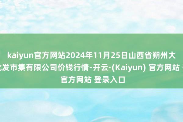 kaiyun官方网站2024年11月25日山西省朔州大运果菜批发市集有限公司价钱行情-开云·(Kaiyun) 官方网站 登录入口