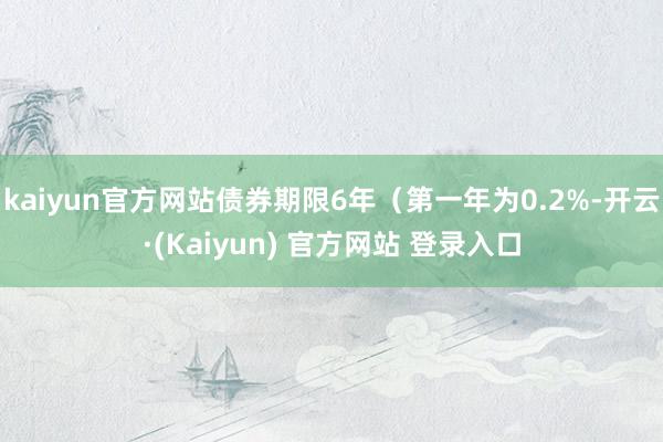 kaiyun官方网站债券期限6年(第一年为0.2%-开云·(Kaiyun) 官方网站 登录入口