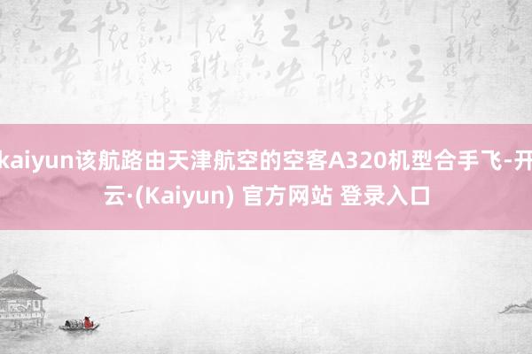 kaiyun该航路由天津航空的空客A320机型合手飞-开云·(Kaiyun) 官方网站 登录入口