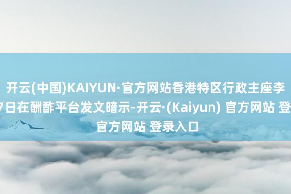 开云(中国)KAIYUN·官方网站香港特区行政主座李家超27日在酬酢平台发文暗示-开云·(Kaiyun) 官方网站 登录入口