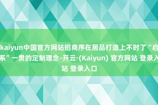 kaiyun中国官方网站招商序在居品打造上不时了“启序系”一贯的定制理念-开云·(Kaiyun) 官方网站 登录入口