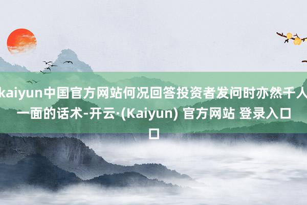 kaiyun中国官方网站何况回答投资者发问时亦然千人一面的话术-开云·(Kaiyun) 官方网站 登录入口