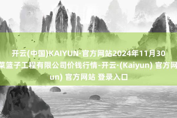 开云(中国)KAIYUN·官方网站2024年11月30日无锡天鹏菜篮子工程有限公司价钱行情-开云·(Kaiyun) 官方网站 登录入口