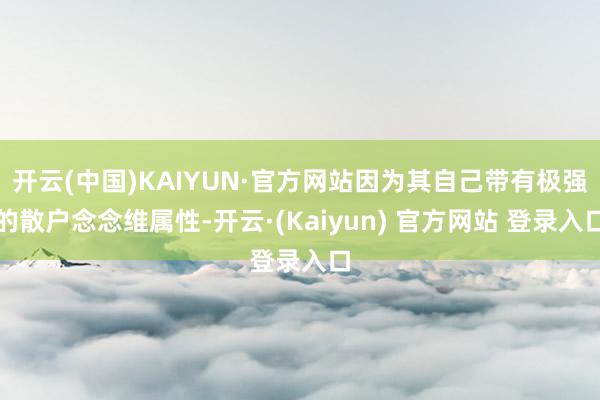 开云(中国)KAIYUN·官方网站因为其自己带有极强的散户念念维属性-开云·(Kaiyun) 官方网站 登录入口