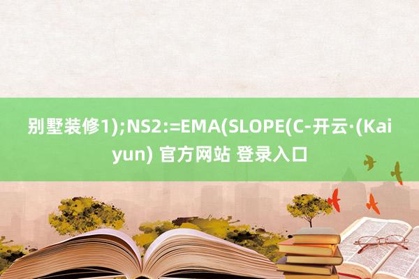 别墅装修1);NS2:=EMA(SLOPE(C-开云·(Kaiyun) 官方网站 登录入口