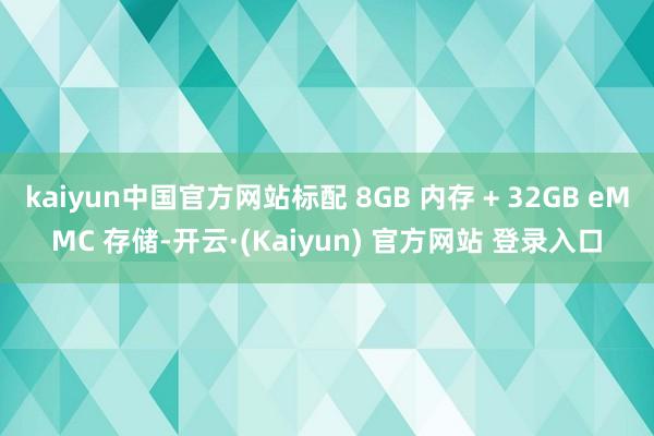kaiyun中国官方网站标配 8GB 内存 + 32GB eMMC 存储-开云·(Kaiyun) 官方网站 登录入口