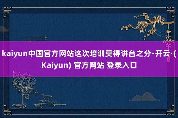 kaiyun中国官方网站这次培训莫得讲台之分-开云·(Kaiyun) 官方网站 登录入口