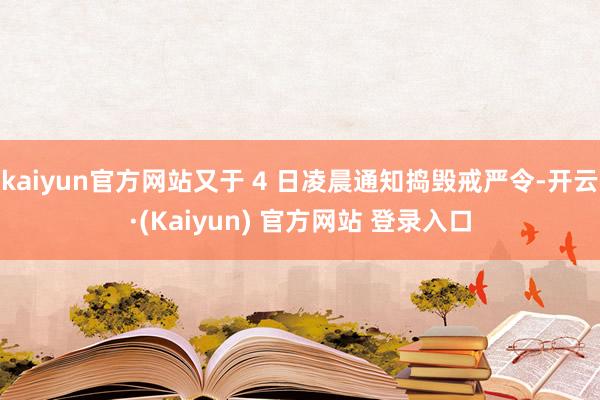 kaiyun官方网站又于 4 日凌晨通知捣毁戒严令-开云·(Kaiyun) 官方网站 登录入口