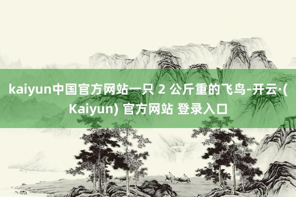 kaiyun中国官方网站一只 2 公斤重的飞鸟-开云·(Kaiyun) 官方网站 登录入口