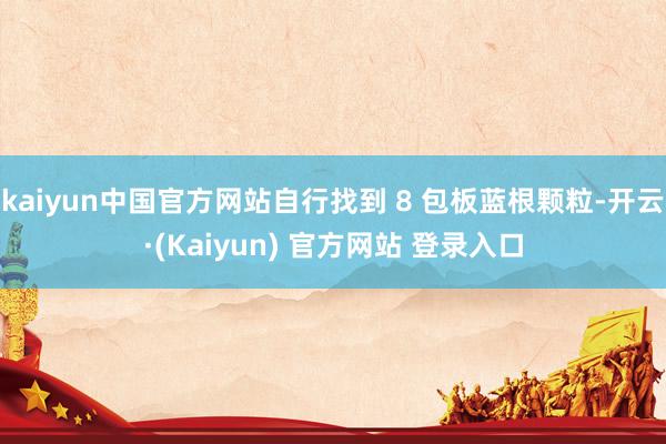 kaiyun中国官方网站自行找到 8 包板蓝根颗粒-开云·(Kaiyun) 官方网站 登录入口