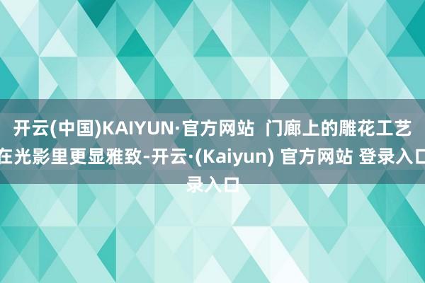 开云(中国)KAIYUN·官方网站  门廊上的雕花工艺在光影里更显雅致-开云·(Kaiyun) 官方网站 登录入口