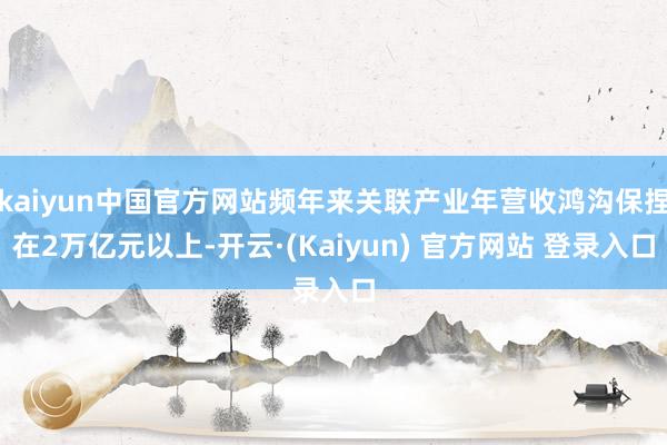 kaiyun中国官方网站频年来关联产业年营收鸿沟保捏在2万亿元以上-开云·(Kaiyun) 官方网站 登录入口