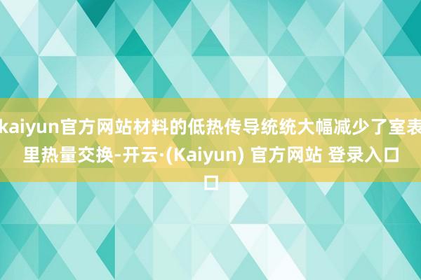 kaiyun官方网站材料的低热传导统统大幅减少了室表里热量交换-开云·(Kaiyun) 官方网站 登录入口