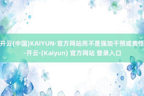 开云(中国)KAIYUN·官方网站而不是强加干预或责怪-开云·(Kaiyun) 官方网站 登录入口
