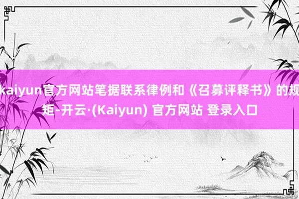 kaiyun官方网站笔据联系律例和《召募评释书》的规矩-开云·(Kaiyun) 官方网站 登录入口