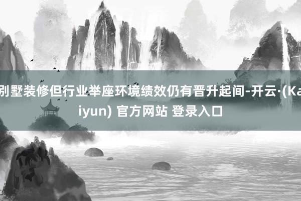 别墅装修但行业举座环境绩效仍有晋升起间-开云·(Kaiyun) 官方网站 登录入口