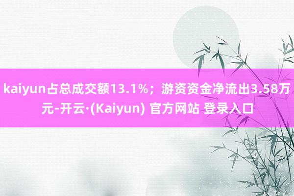 kaiyun占总成交额13.1%；游资资金净流出3.58万元-开云·(Kaiyun) 官方网站 登录入口