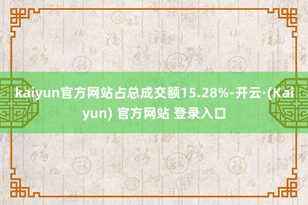 kaiyun官方网站占总成交额15.28%-开云·(Kaiyun) 官方网站 登录入口