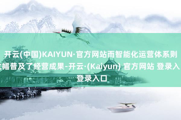 开云(中国)KAIYUN·官方网站而智能化运营体系则大幅普及了经营成果-开云·(Kaiyun) 官方网站 登录入口
